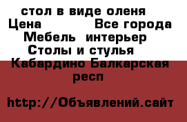 стол в виде оленя  › Цена ­ 8 000 - Все города Мебель, интерьер » Столы и стулья   . Кабардино-Балкарская респ.